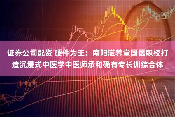 证券公司配资 硬件为王：南阳滋养堂国医职校打造沉浸式中医学中医师承和确有专长训综合体