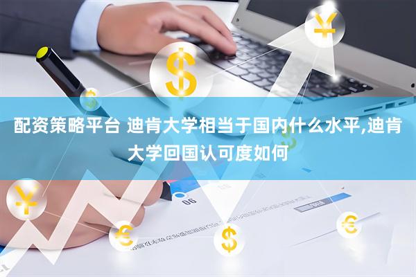 配资策略平台 迪肯大学相当于国内什么水平,迪肯大学回国认可度如何