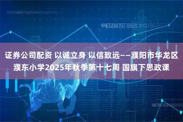 证券公司配资 以诚立身 以信致远——濮阳市华龙区濮东小学2025年秋季第十七周 国旗下思政课
