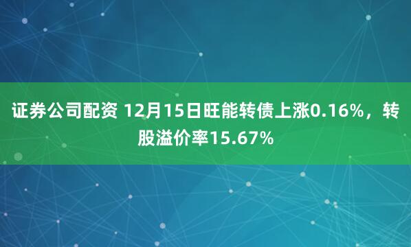证券公司配资 12月15日旺能转债上涨0.16%，转股溢价率15.67%