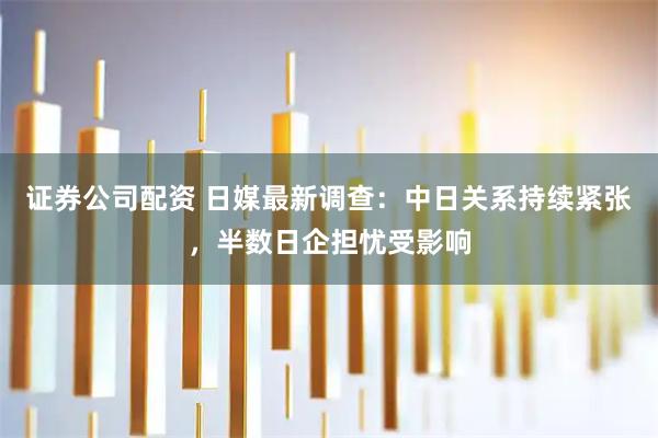 证券公司配资 日媒最新调查：中日关系持续紧张，半数日企担忧受影响