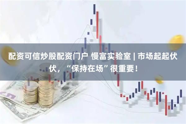 配资可信炒股配资门户 慢富实验室 | 市场起起伏伏，“保持在场”很重要！