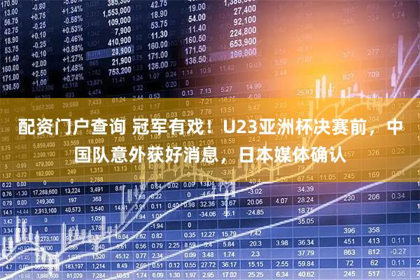 配资门户查询 冠军有戏！U23亚洲杯决赛前，中国队意外获好消息，日本媒体确认
