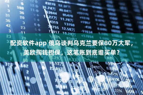 配资软件app 俄乌谈判乌克兰要保80万大军，美欧掏钱担保，这笔账到底谁买单？