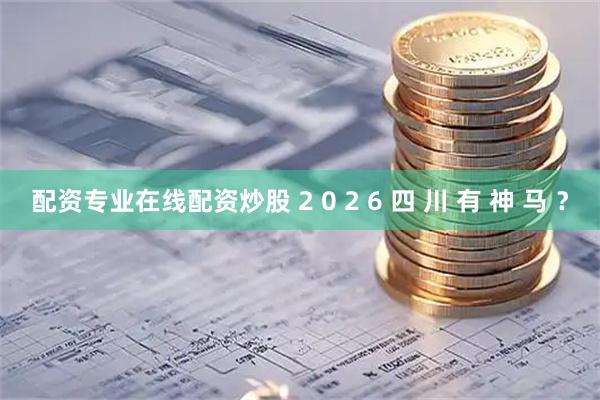 配资专业在线配资炒股 2 0 2 6 四 川 有 神 马 ？