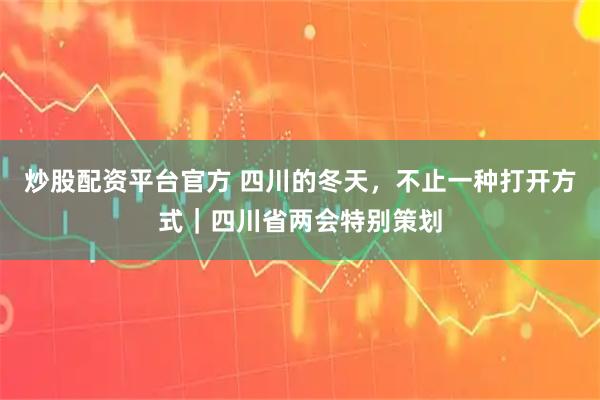 炒股配资平台官方 四川的冬天，不止一种打开方式｜四川省两会特别策划