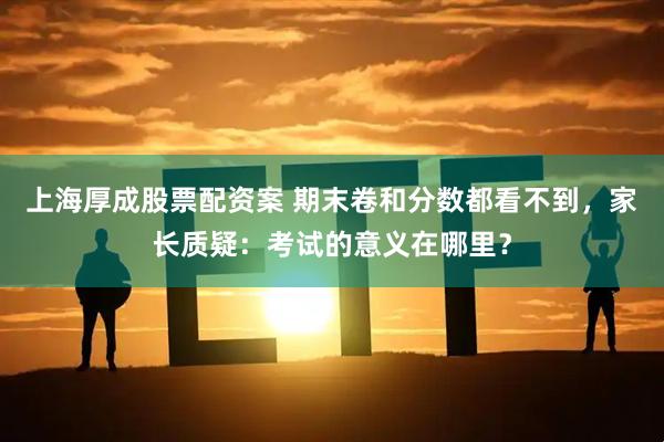 上海厚成股票配资案 期末卷和分数都看不到，家长质疑：考试的意义在哪里？
