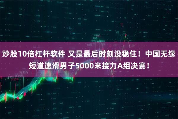 炒股10倍杠杆软件 又是最后时刻没稳住！中国无缘短道速滑男子5000米接力A组决赛！