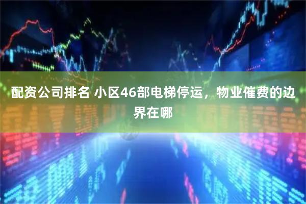 配资公司排名 小区46部电梯停运，物业催费的边界在哪