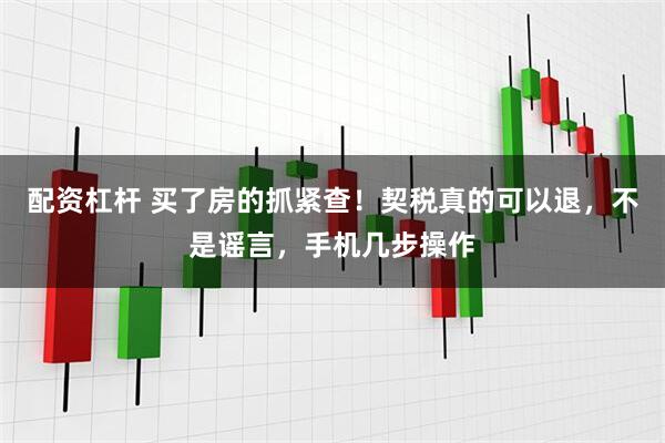配资杠杆 买了房的抓紧查！契税真的可以退，不是谣言，手机几步操作