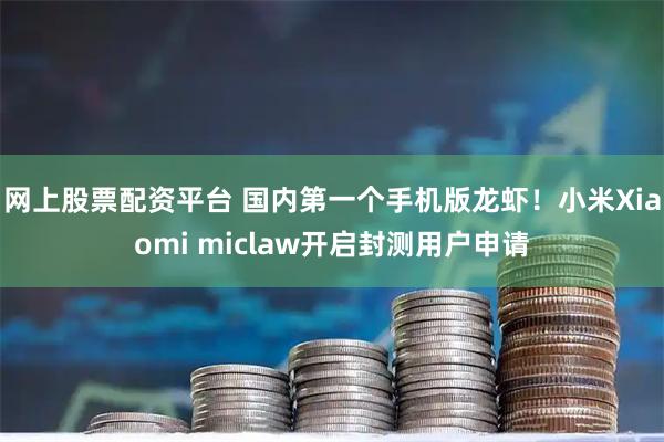 网上股票配资平台 国内第一个手机版龙虾！小米Xiaomi miclaw开启封测用户申请