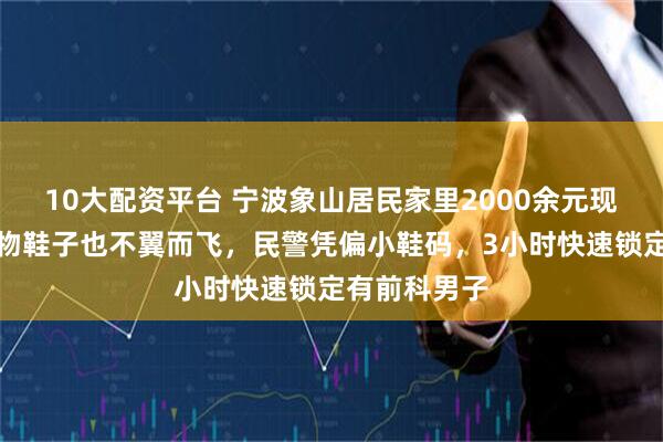 10大配资平台 宁波象山居民家里2000余元现金被盗，衣物鞋子也不翼而飞，民警凭偏小鞋码，3小时快速锁定有前科男子