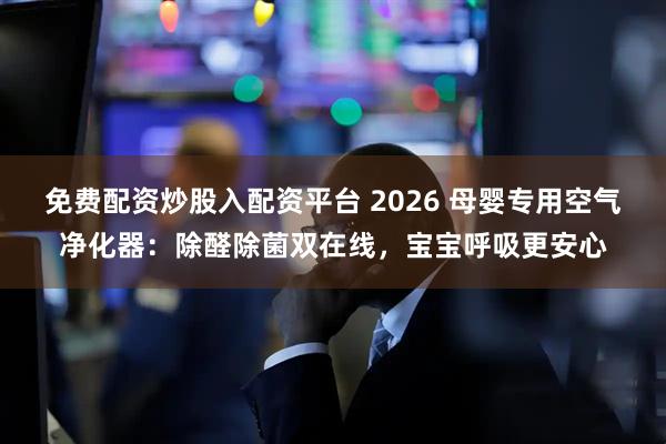 免费配资炒股入配资平台 2026 母婴专用空气净化器：除醛除菌双在线，宝宝呼吸更安心