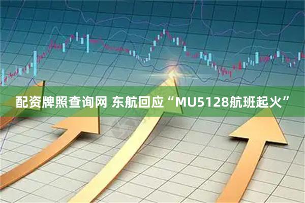配资牌照查询网 东航回应“MU5128航班起火”